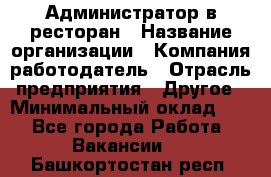 Администратор в ресторан › Название организации ­ Компания-работодатель › Отрасль предприятия ­ Другое › Минимальный оклад ­ 1 - Все города Работа » Вакансии   . Башкортостан респ.